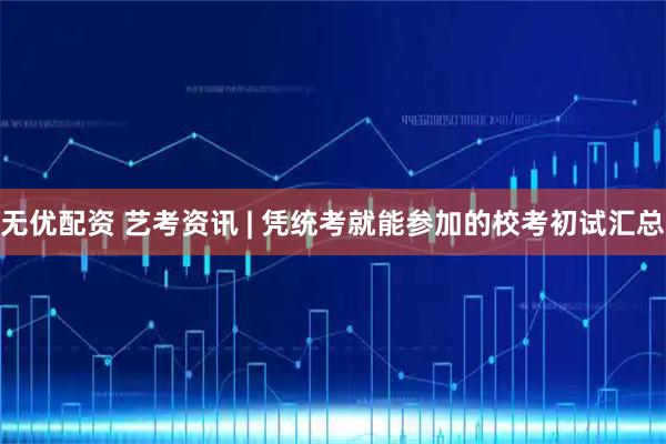 无优配资 艺考资讯 | 凭统考就能参加的校考初试汇总