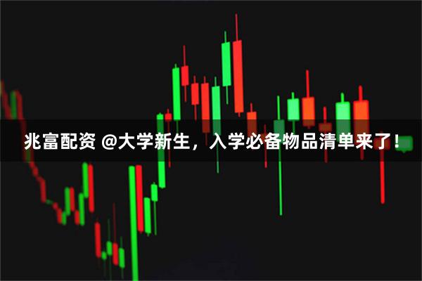 兆富配资 @大学新生，入学必备物品清单来了！