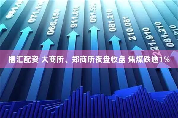 福汇配资 大商所、郑商所夜盘收盘 焦煤跌逾1%