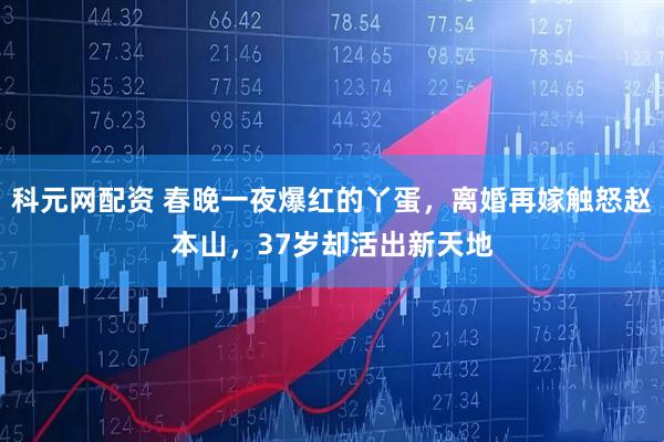 科元网配资 春晚一夜爆红的丫蛋，离婚再嫁触怒赵本山，37岁却活出新天地