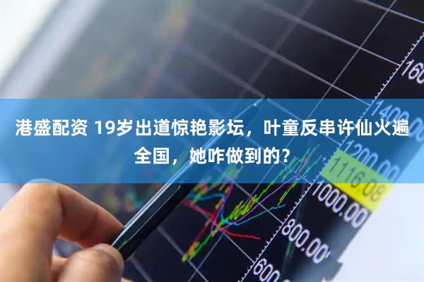 港盛配资 19岁出道惊艳影坛，叶童反串许仙火遍全国，她咋做到的？