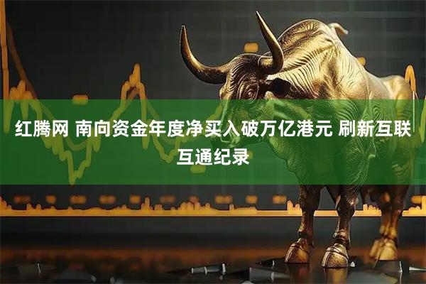 红腾网 南向资金年度净买入破万亿港元 刷新互联互通纪录
