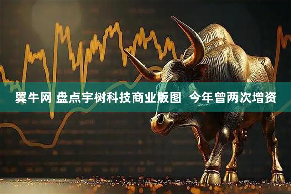 翼牛网 盘点宇树科技商业版图  今年曾两次增资
