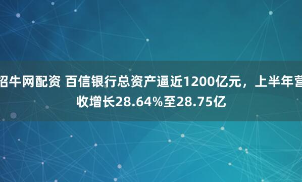 招牛网配资 百信银行总资产逼近1200亿元，上半年营收增长28.64%至28.75亿