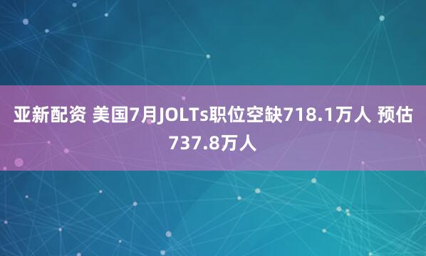 亚新配资 美国7月JOLTs职位空缺718.1万人 预估737.8万人