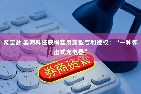 聚宝盆 奥海科技获得实用新型专利授权：“一种弹出式充电器”