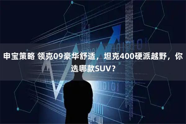 申宝策略 领克09豪华舒适，坦克400硬派越野，你选哪款SUV？