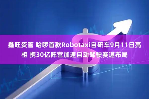 鑫旺资管 哈啰首款Robotaxi自研车9月11日亮相 携30亿阵营加速自动驾驶赛道布局