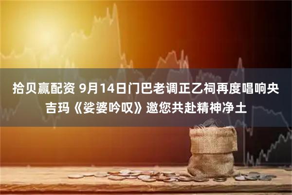 拾贝赢配资 9月14日门巴老调正乙祠再度唱响央吉玛《娑婆吟叹》邀您共赴精神净土