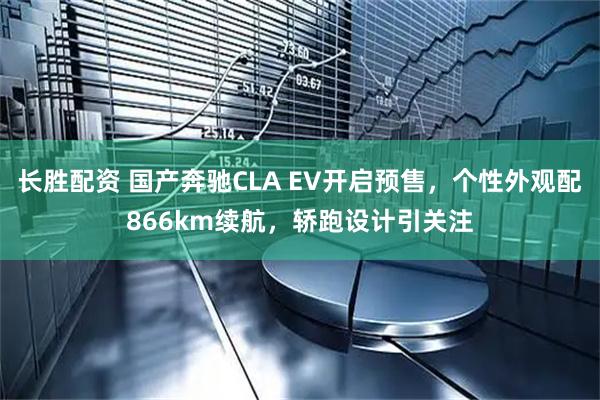 长胜配资 国产奔驰CLA EV开启预售，个性外观配866km续航，轿跑设计引关注