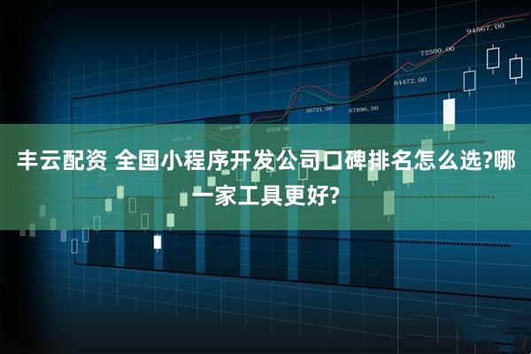 丰云配资 全国小程序开发公司口碑排名怎么选?哪一家工具更好?