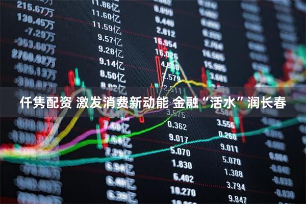 仟隽配资 激发消费新动能 金融“活水”润长春