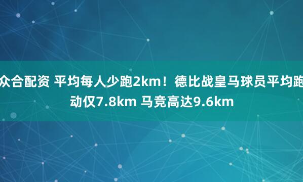 众合配资 平均每人少跑2km！德比战皇马球员平均跑动仅7.8km 马竞高达9.6km
