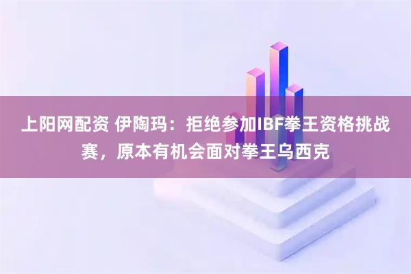 上阳网配资 伊陶玛:拒绝参加IBF拳王资格挑战赛,原本有机会面对拳王乌西克