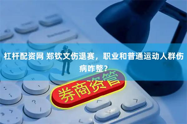 杠杆配资网 郑钦文伤退赛，职业和普通运动人群伤病咋整？