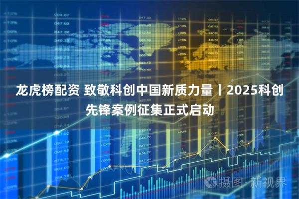 龙虎榜配资 致敬科创中国新质力量丨2025科创先锋案例征集正式启动