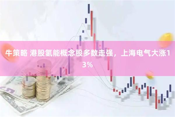 牛策略 港股氢能概念股多数走强，上海电气大涨13%