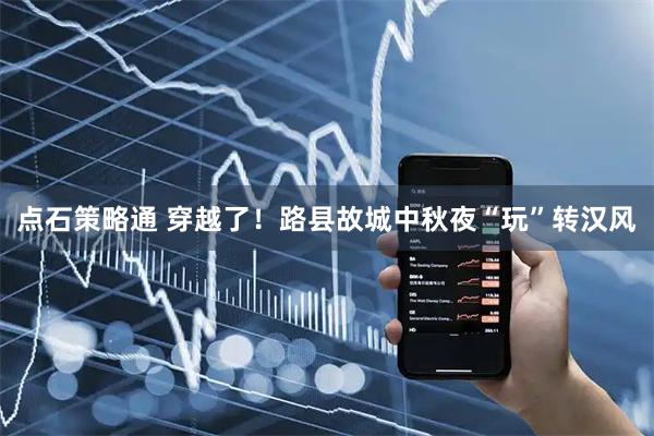 点石策略通 穿越了！路县故城中秋夜“玩”转汉风