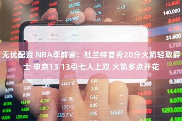 无优配资 NBA季前赛：杜兰特首秀20分火箭轻取爵士 申京13 13引七人上双 火箭多点开花