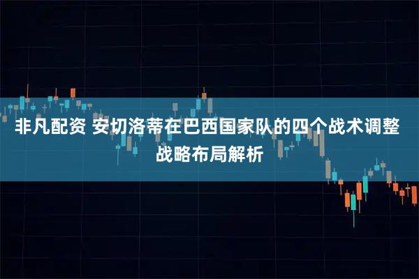 非凡配资 安切洛蒂在巴西国家队的四个战术调整 战略布局解析