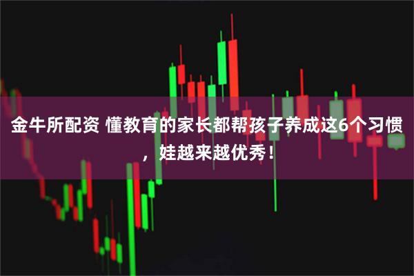 金牛所配资 懂教育的家长都帮孩子养成这6个习惯，娃越来越优秀！