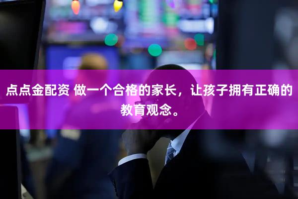 点点金配资 做一个合格的家长，让孩子拥有正确的教育观念。