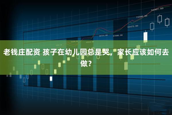 老钱庄配资 孩子在幼儿园总是哭，家长应该如何去做？