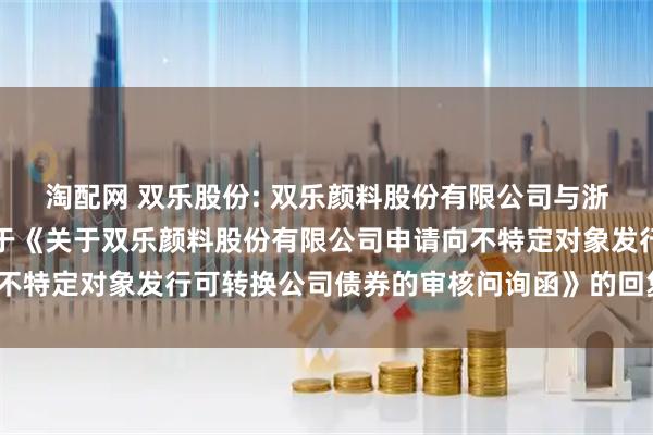 淘配网 双乐股份: 双乐颜料股份有限公司与浙商证券股份有限公司关于《关于双乐颜料股份有限公司申请向不特定对象发行可转换公司债券的审核问询函》的回复（修订稿）