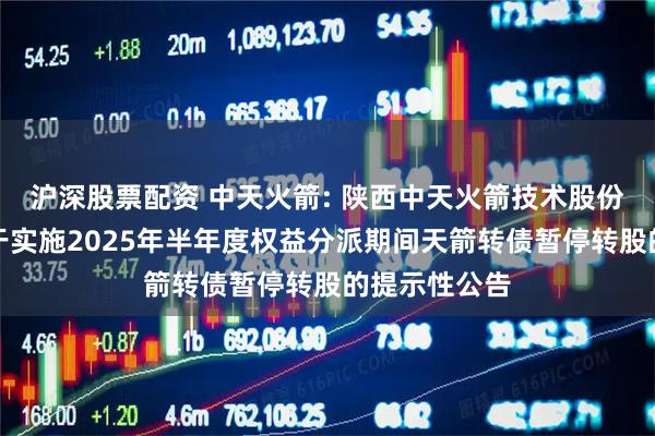 沪深股票配资 中天火箭: 陕西中天火箭技术股份有限公司关于实施2025年半年度权益分派期间天箭转债暂停转股的提示性公告