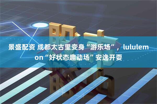 景盛配资 成都太古里变身“游乐场”，lululemon“好状态趣动场”安逸开耍