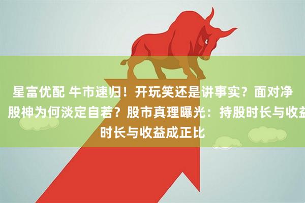 星富优配 牛市速归！开玩笑还是讲事实？面对净值腰斩，股神为何淡定自若？股市真理曝光：持股时长与收益成正比