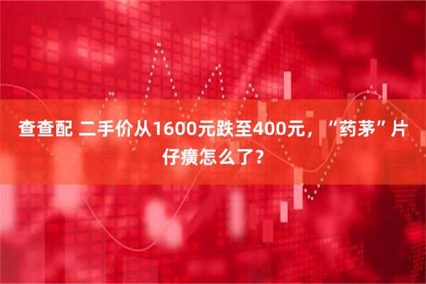 查查配 二手价从1600元跌至400元，“药茅”片仔癀怎么了？