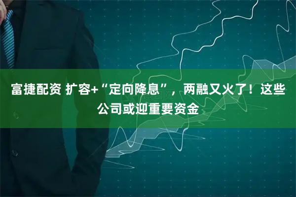 富捷配资 扩容+“定向降息”，两融又火了！这些公司或迎重要资金