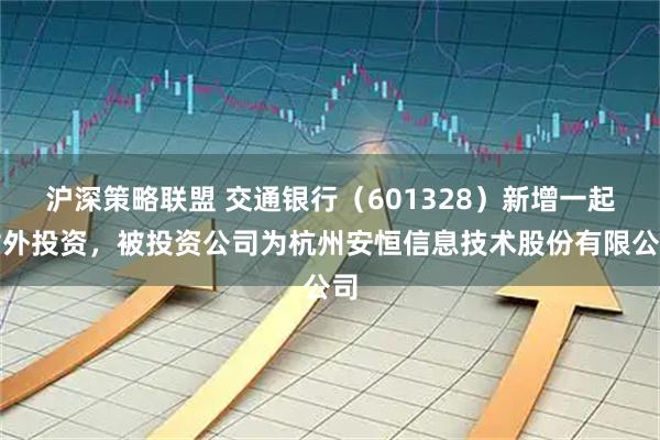 沪深策略联盟 交通银行（601328）新增一起对外投资，被投资公司为杭州安恒信息技术股份有限公司