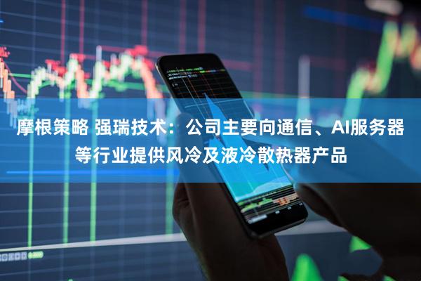 摩根策略 强瑞技术：公司主要向通信、AI服务器等行业提供风冷及液冷散热器产品
