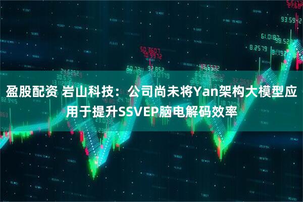 盈股配资 岩山科技：公司尚未将Yan架构大模型应用于提升SSVEP脑电解码效率