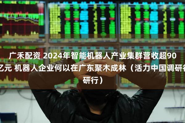广禾配资 2024年智能机器人产业集群营收超900亿元 机器人企业何以在广东聚木成林（活力中国调研行）
