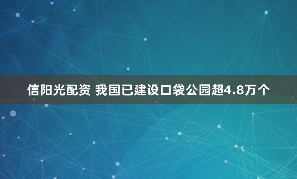 信阳光配资 我国已建设口袋公园超4.8万个