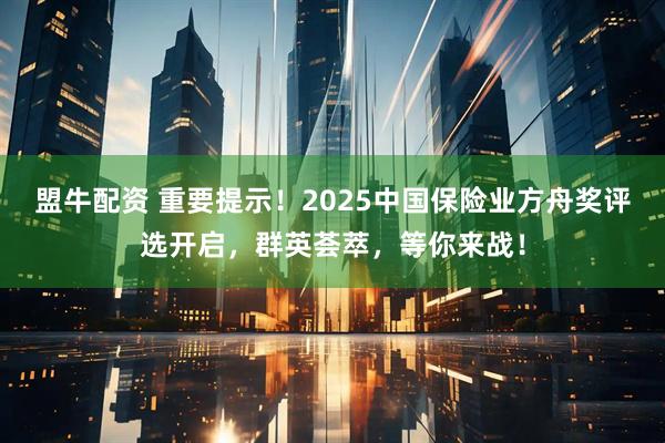 盟牛配资 重要提示！2025中国保险业方舟奖评选开启，群英荟萃，等你来战！
