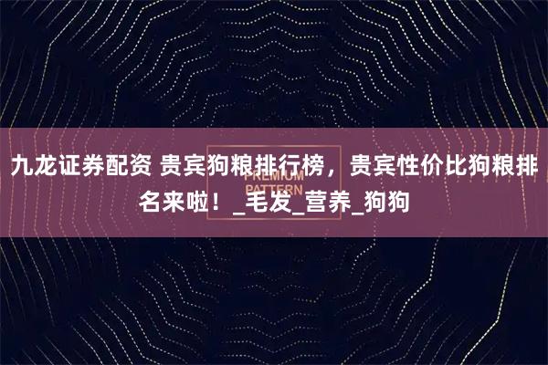 九龙证券配资 贵宾狗粮排行榜,贵宾性价比狗粮排名来啦!_毛发_营养_狗狗