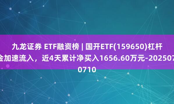 九龙证券 ETF融资榜 | 国开ETF(159650)杠杆资金加速流入，近4天累计净买入1656.60万元-20250710