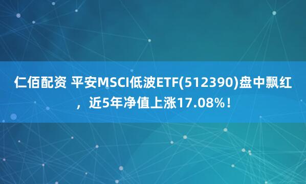 仁佰配资 平安MSCI低波ETF(512390)盘中飘红，近5年净值上涨17.08%！