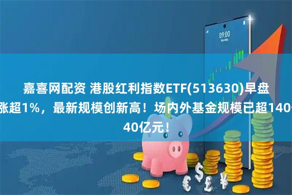 嘉喜网配资 港股红利指数ETF(513630)早盘走强涨超1%，最新规模创新高！场内外基金规模已超140亿元！
