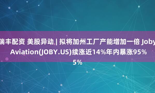瑞丰配资 美股异动 | 拟将加州工厂产能增加一倍 Joby Aviation(JOBY.US)续涨近14%年内暴涨95%