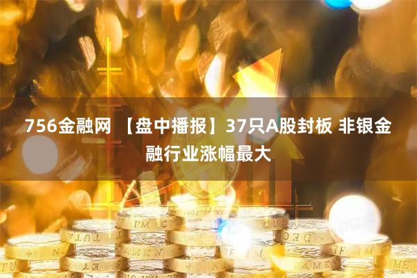 756金融网 【盘中播报】37只A股封板 非银金融行业涨幅最大