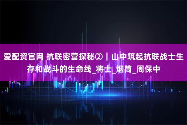 爱配资官网 抗联密营探秘②｜山中筑起抗联战士生存和战斗的生命线_将士_烟筒_周保中