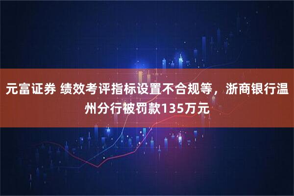 元富证券 绩效考评指标设置不合规等，浙商银行温州分行被罚款135万元