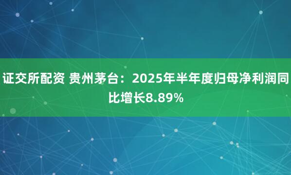 证交所配资 贵州茅台：2025年半年度归母净利润同比增长8.89%