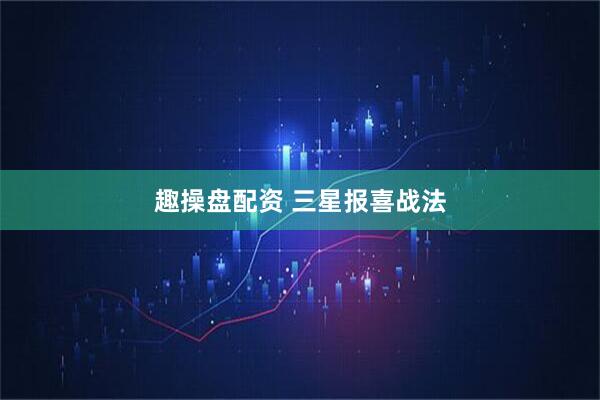 趣操盘配资 三星报喜战法