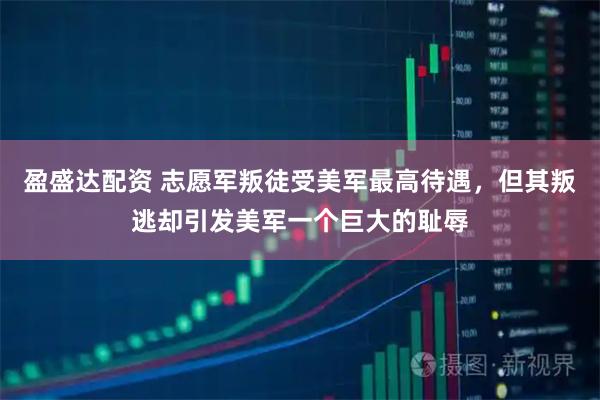 盈盛达配资 志愿军叛徒受美军最高待遇，但其叛逃却引发美军一个巨大的耻辱